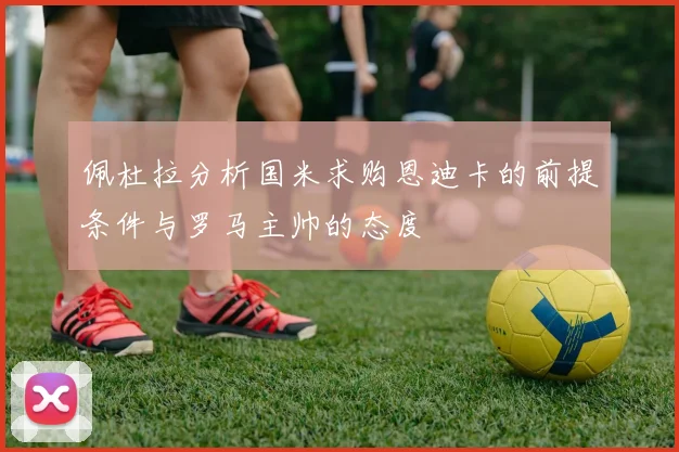 佩杜拉分析国米求购恩迪卡的前提条件与罗马主帅的态度