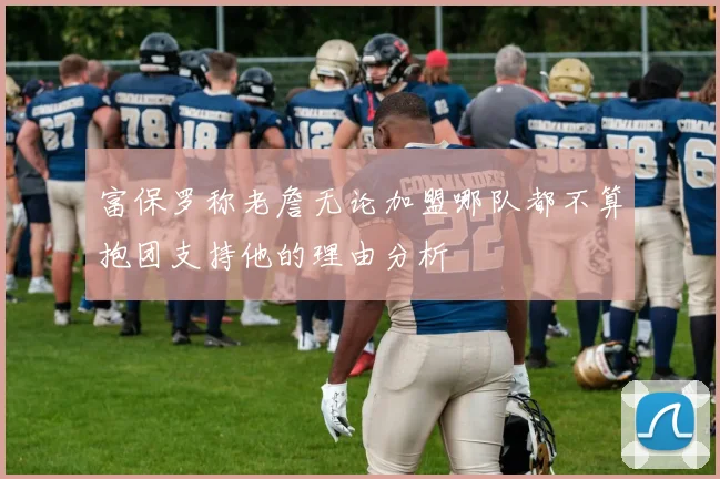 富保罗称老詹无论加盟哪队都不算抱团支持他的理由分析