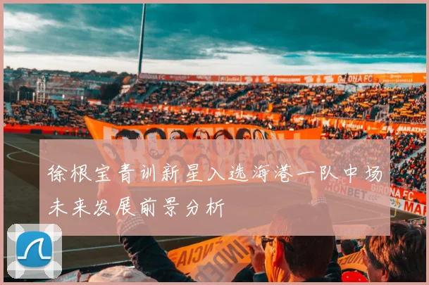 徐根宝青训新星入选海港一队中场未来发展前景分析