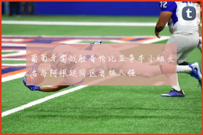 葡萄牙需战胜哥伦比亚争夺小组头名与阿根廷同区晋级八强