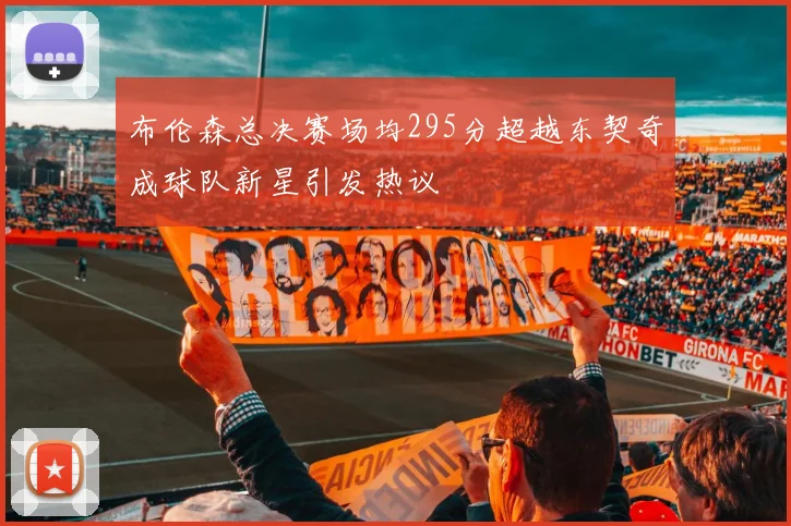 布伦森总决赛场均295分超越东契奇成球队新星引发热议