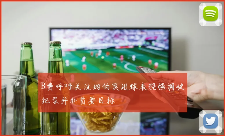 B费呼吁关注姆伯莫进球表现强调破纪录并非首要目标