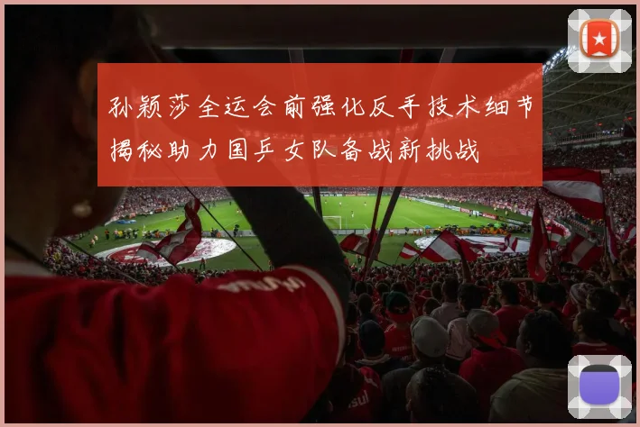 孙颖莎全运会前强化反手技术细节揭秘助力国乒女队备战新挑战
