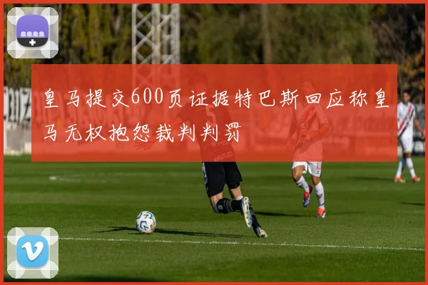 皇马提交600页证据特巴斯回应称皇马无权抱怨裁判判罚