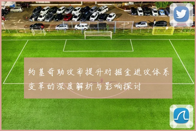 约基奇助攻率提升对掘金进攻体系变革的深度解析与影响探讨