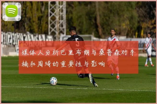 媒体人分析巴里布朗与桑普森对李楠和周琦的重要性与影响