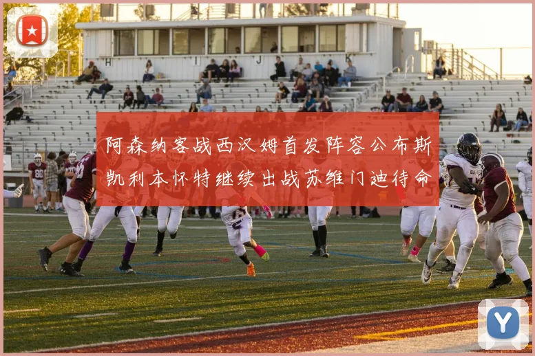 阿森纳客战西汉姆首发阵容公布斯凯利本怀特继续出战苏维门迪待命替补