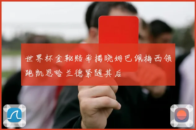 世界杯金靴赔率揭晓姆巴佩梅西领跑凯恩哈兰德紧随其后
