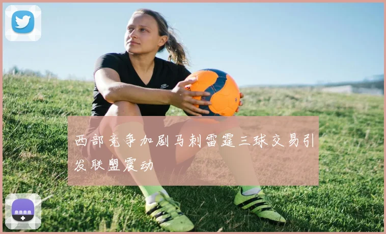 西部竞争加剧马刺雷霆三球交易引发联盟震动