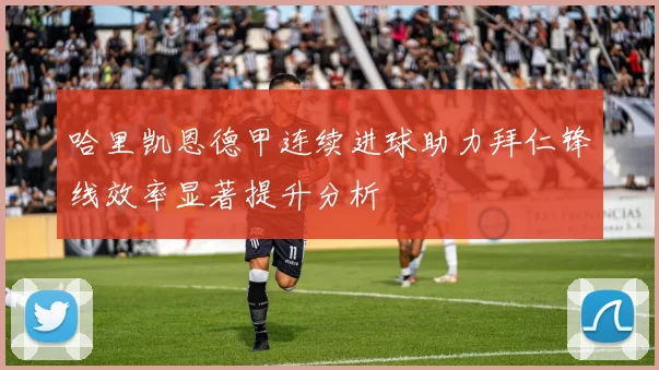 哈里凯恩德甲连续进球助力拜仁锋线效率显著提升分析