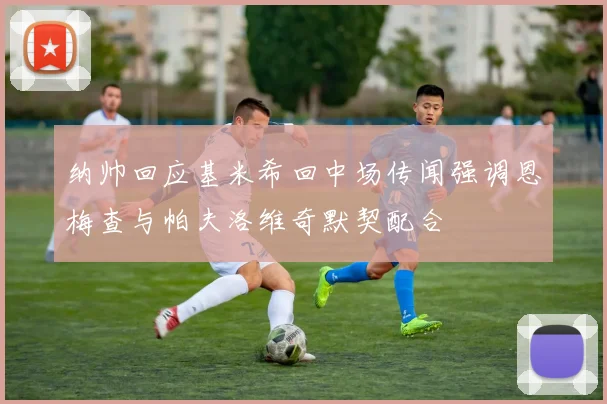 纳帅回应基米希回中场传闻强调恩梅查与帕夫洛维奇默契配合