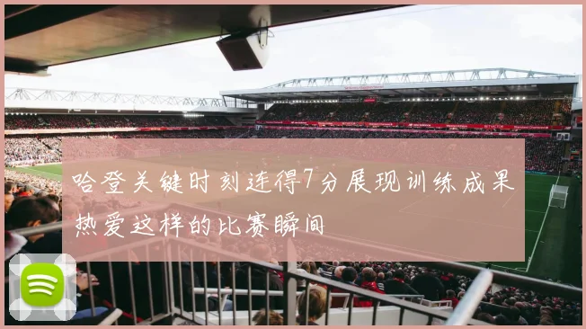 哈登关键时刻连得7分展现训练成果热爱这样的比赛瞬间
