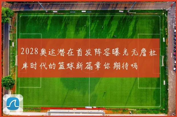 2028奥运潜在首发阵容曝光无詹杜库时代的篮球新篇章你期待吗