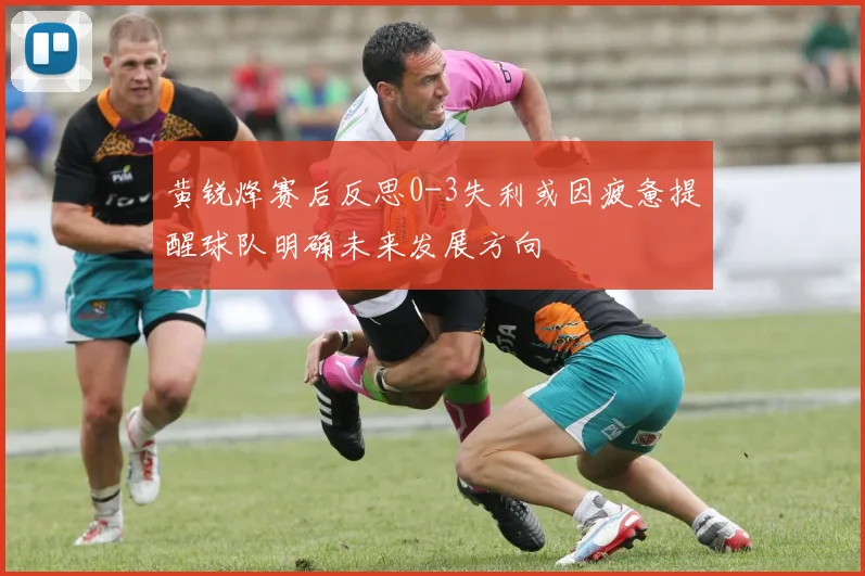 黄锐烽赛后反思0-3失利或因疲惫提醒球队明确未来发展方向