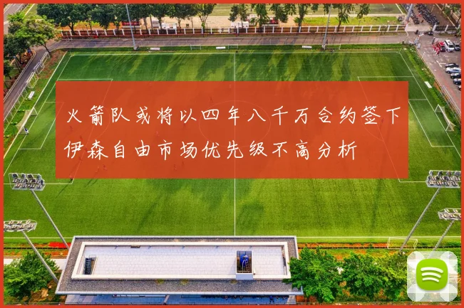 火箭队或将以四年八千万合约签下伊森自由市场优先级不高分析