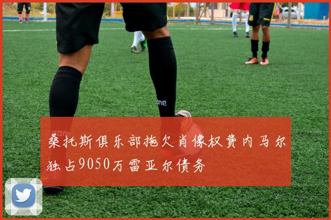 桑托斯俱乐部拖欠肖像权费内马尔独占9050万雷亚尔债务