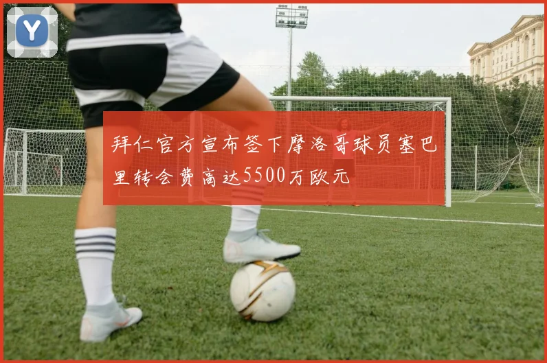 拜仁官方宣布签下摩洛哥球员塞巴里转会费高达5500万欧元
