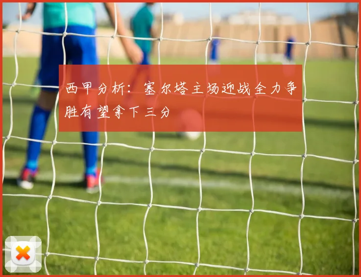 西甲分析：塞尔塔主场迎战全力争胜有望拿下三分