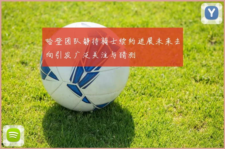 哈登团队静待骑士续约进展未来去向引发广泛关注与猜测