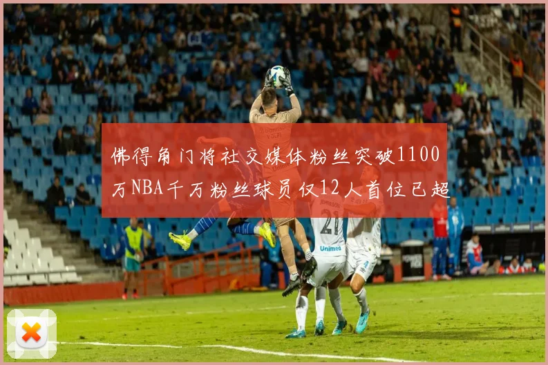 佛得角门将社交媒体粉丝突破1100万NBA千万粉丝球员仅12人首位已超亿