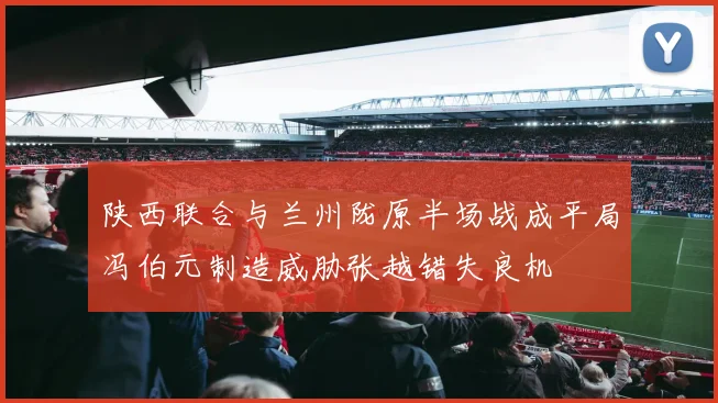 陕西联合与兰州陇原半场战成平局冯伯元制造威胁张越错失良机