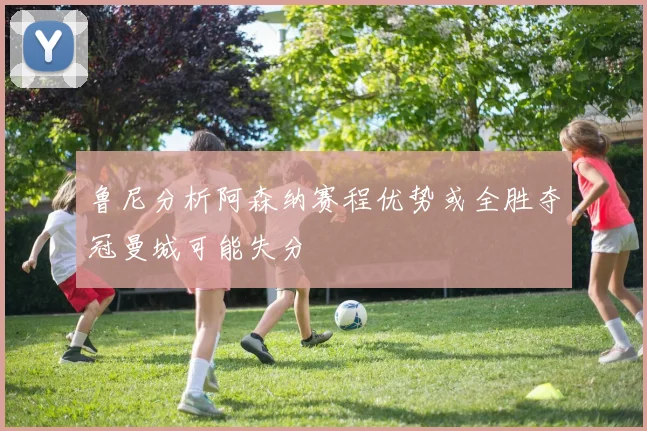 鲁尼分析阿森纳赛程优势或全胜夺冠曼城可能失分