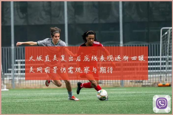 大坂直美复出后底线表现逐渐回暖美网前景仍需观察与期待