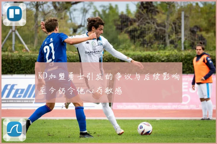 KD加盟勇士引发的争议与后续影响至今仍令他心存敏感